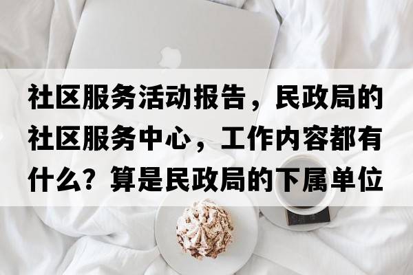 社區服務(wù)活動(dòng)報告，民政局的社區服務(wù)中心，工作內容都有什么？算是民政局的下屬單位嗎