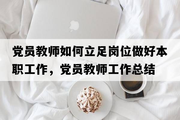 黨員教師如何立足崗位做好本職工作，黨員教師工作總結