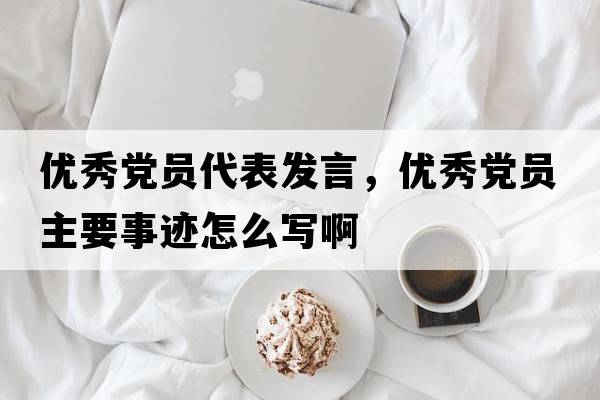 優(yōu)秀黨員代表發(fā)言，優(yōu)秀黨員主要事跡怎么寫(xiě)啊