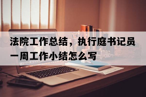 法院工作總結，執行庭書(shū)記員一周工作小結怎么寫(xiě)
