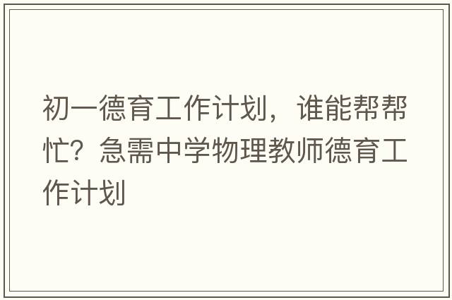 初一德育工作計劃，誰(shuí)能幫幫忙？急需中學(xué)物理教師德育工作計劃