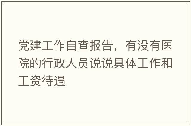 黨建工作自查報告，有沒(méi)有醫院的行政人員說(shuō)說(shuō)具體工作和工資待遇