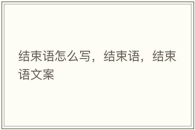 結束語(yǔ)怎么寫(xiě)，結束語(yǔ)，結束語(yǔ)文案