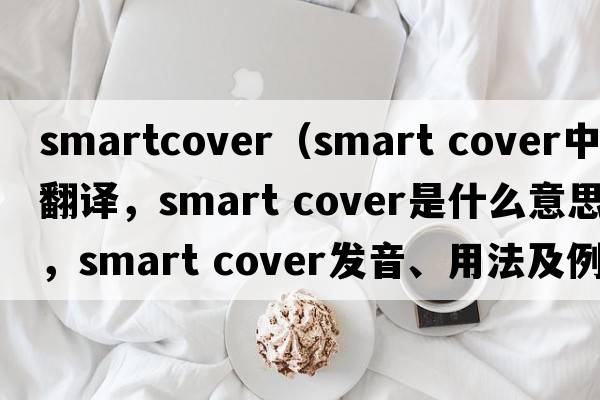 smartcover（smart cover中文翻譯，smart cover是什么意思，smart cover發(fā)音、用法及例句）