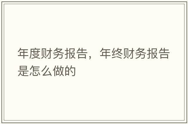 年度財務(wù)報告，年終財務(wù)報告是怎么做的