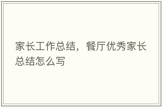 家長(cháng)工作總結，餐廳優(yōu)秀家長(cháng)總結怎么寫(xiě)