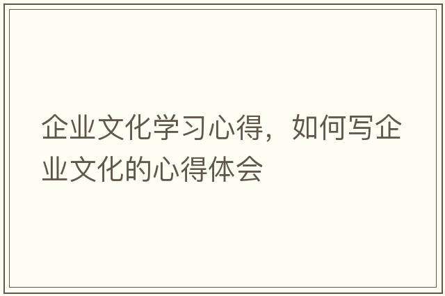 企業(yè)文化學(xué)習心得，如何寫(xiě)企業(yè)文化的心得體會(huì )
