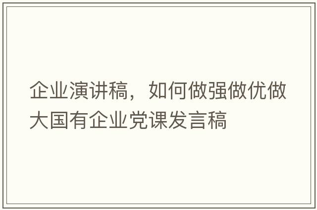 企業(yè)演講稿，如何做強做優(yōu)做大國有企業(yè)黨課發(fā)言稿