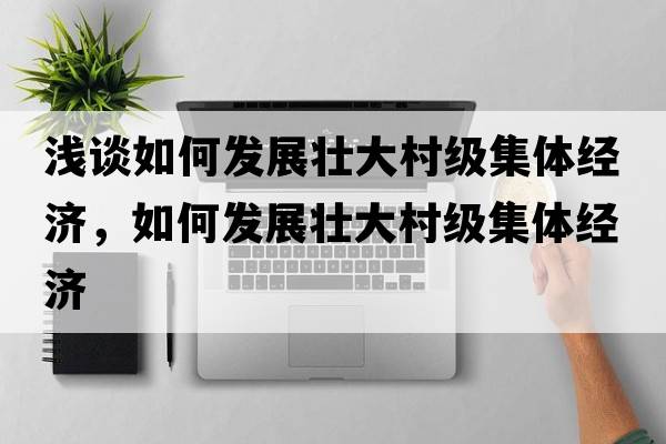 淺談如何發(fā)展壯大村級集體經(jīng)濟，如何發(fā)展壯大村級集體經(jīng)濟