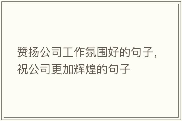 贊揚公司工作氛圍好的句子，祝公司更加輝煌的句子