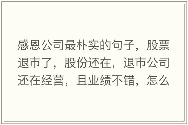 感恩公司最樸實(shí)的句子，股票退市了，股份還在，退市公司還在經(jīng)營(yíng)，且業(yè)績(jì)不錯，怎么辦