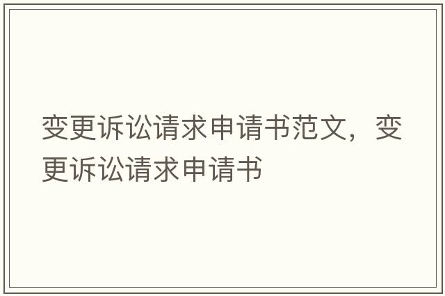 變更訴訟請求申請書(shū)范文，變更訴訟請求申請書(shū)