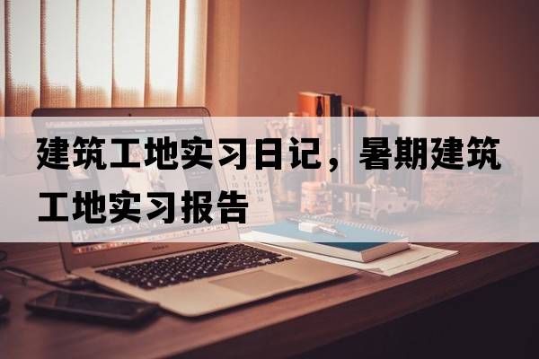 建筑工地實(shí)習日記，暑期建筑工地實(shí)習報告