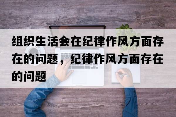 組織生活會(huì )在紀律作風(fēng)方面存在的問(wèn)題，紀律作風(fēng)方面存在的問(wèn)題