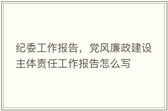 紀委工作報告，黨風(fēng)廉政建設主體責任工作報告怎么寫(xiě)