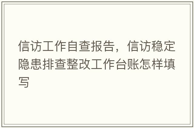 信訪(fǎng)工作自查報告，信訪(fǎng)穩定隱患排查整改工作臺賬怎樣填寫(xiě)