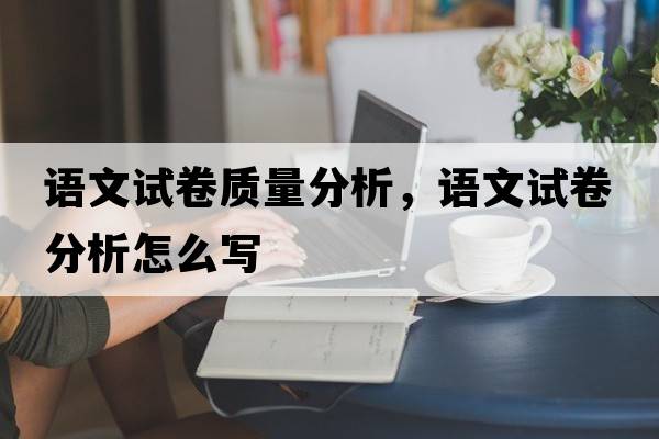 語(yǔ)文試卷質(zhì)量分析，語(yǔ)文試卷分析怎么寫(xiě)