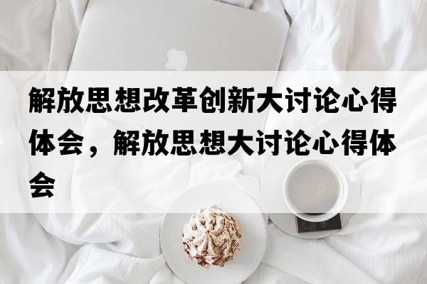 解放思想改革創(chuàng  )新大討論心得體會(huì )，解放思想大討論心得體會(huì )