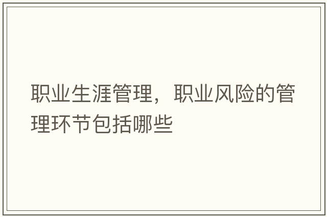 職業(yè)生涯管理，職業(yè)風(fēng)險的管理環(huán)節包括哪些