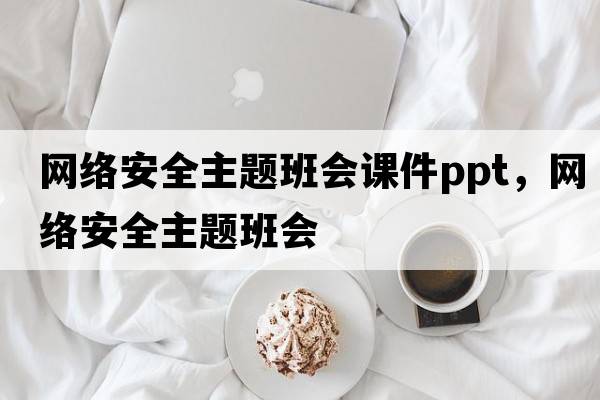 網(wǎng)絡(luò )安全主題班會(huì )課件ppt，網(wǎng)絡(luò )安全主題班會(huì )