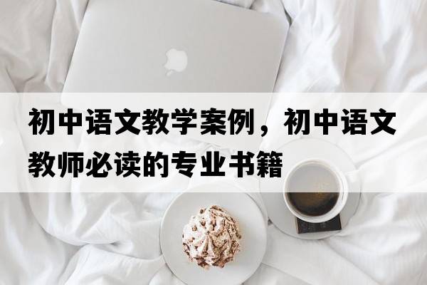 初中語(yǔ)文教學(xué)案例，初中語(yǔ)文教師必讀的專(zhuān)業(yè)書(shū)籍