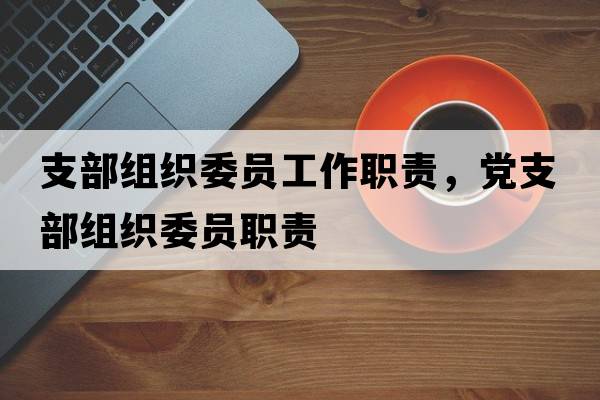 支部組織委員工作職責，黨支部組織委員職責