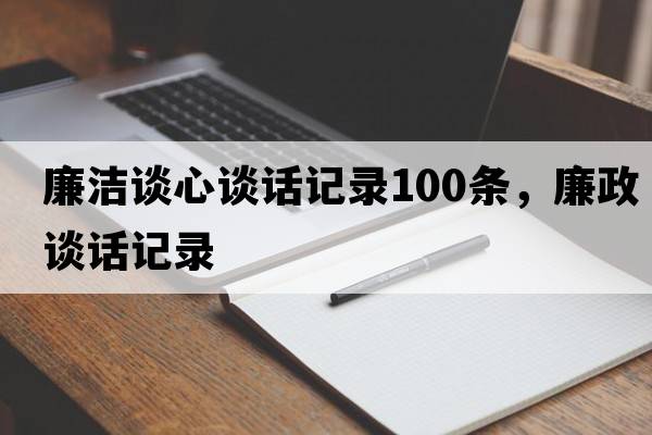 廉潔談心談話(huà)記錄100條，廉政談話(huà)記錄