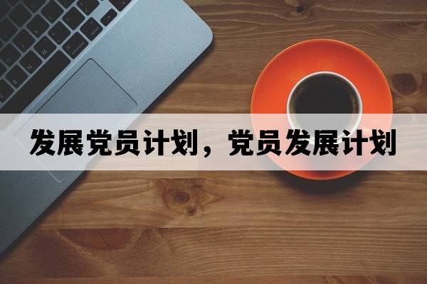 發(fā)展黨員計劃，黨員發(fā)展計劃