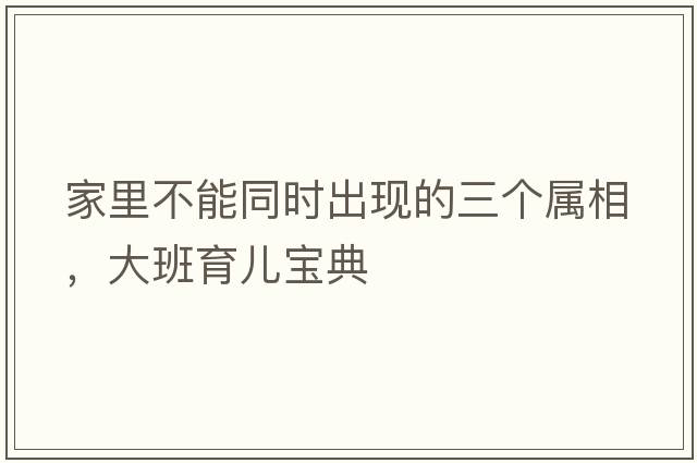 家里不能同時(shí)出現的三個(gè)屬相，大班育兒寶典