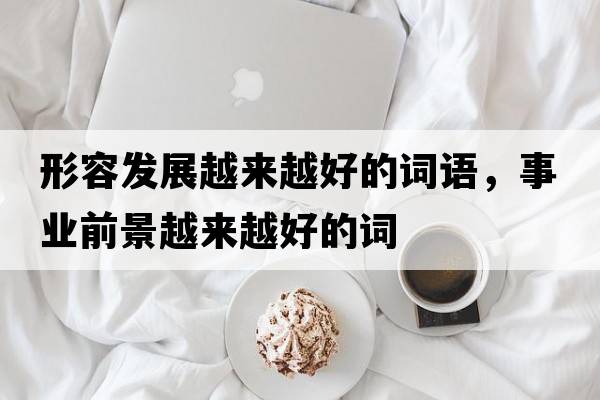 形容發(fā)展越來(lái)越好的詞語(yǔ)，事業(yè)前景越來(lái)越好的詞