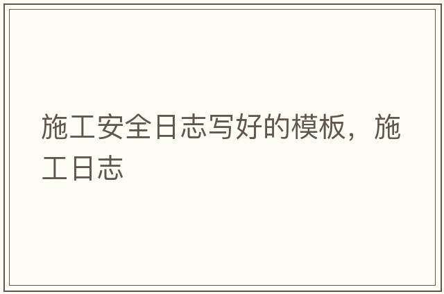 施工安全日志寫(xiě)好的模板，施工日志