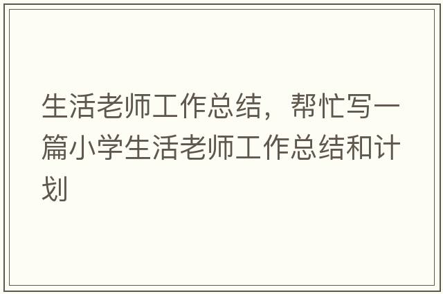 生活老師工作總結，幫忙寫(xiě)一篇小學(xué)生活老師工作總結和計劃