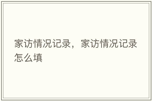 家訪(fǎng)情況記錄，家訪(fǎng)情況記錄怎么填