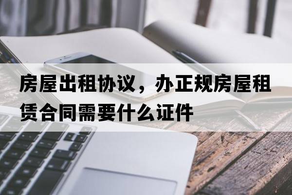 房屋出租協(xié)議，辦正規房屋租賃合同需要什么證件