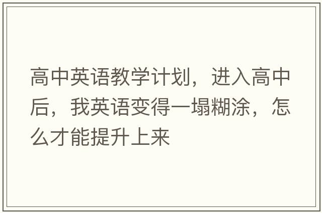 高中英語(yǔ)教學(xué)計劃，進(jìn)入高中后，我英語(yǔ)變得一塌糊涂，怎么才能提升上來(lái)
