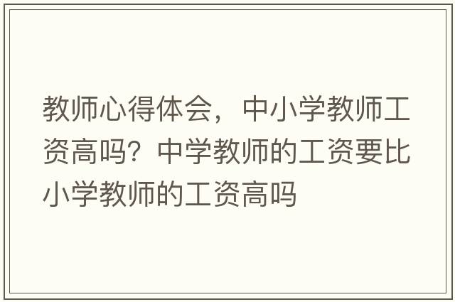 教師心得體會(huì )，中小學(xué)教師工資高嗎？中學(xué)教師的工資要比小學(xué)教師的工資高嗎