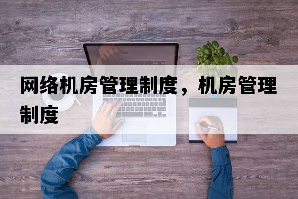網(wǎng)絡(luò )機房管理制度，機房管理制度