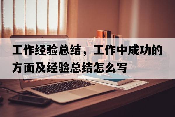 工作經(jīng)驗總結，工作中成功的方面及經(jīng)驗總結怎么寫(xiě)