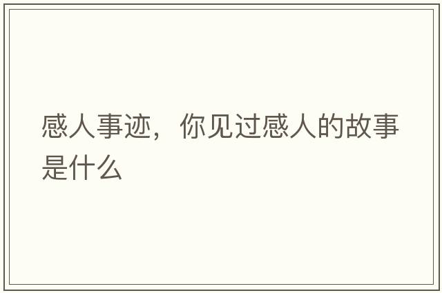 感人事跡，你見(jiàn)過(guò)感人的故事是什么