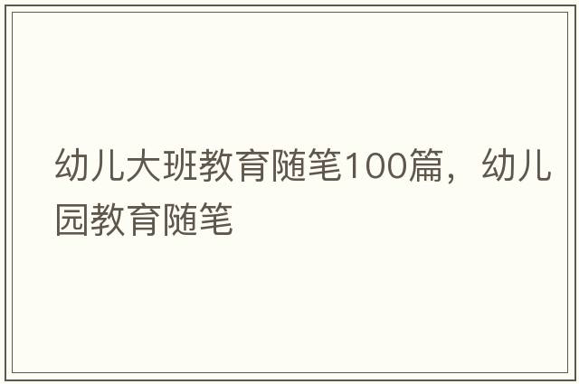 幼兒大班教育隨筆100篇，幼兒園教育隨筆