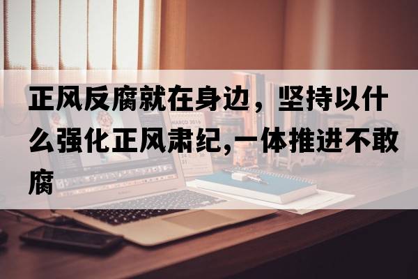 正風(fēng)反腐就在身邊，堅持以什么強化正風(fēng)肅紀,一體推進(jìn)不敢腐