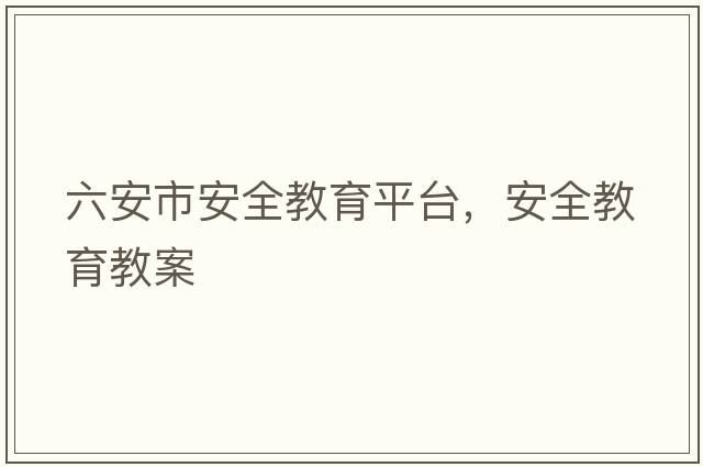六安市安全教育平臺，安全教育教案
