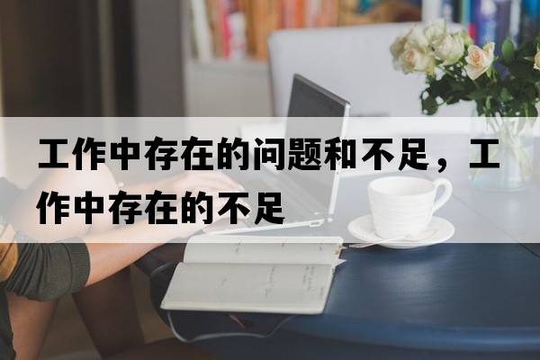 工作中存在的問(wèn)題和不足，工作中存在的不足