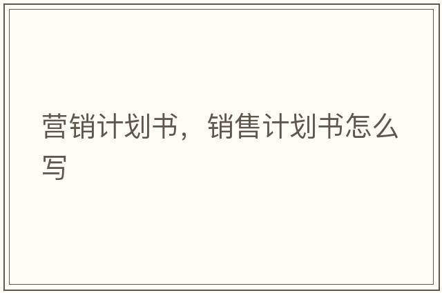 營(yíng)銷(xiāo)計劃書(shū)，銷(xiāo)售計劃書(shū)怎么寫(xiě)