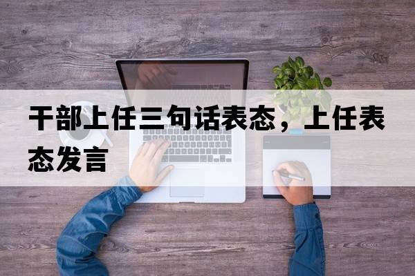 干部上任三句話(huà)表態(tài)，上任表態(tài)發(fā)言