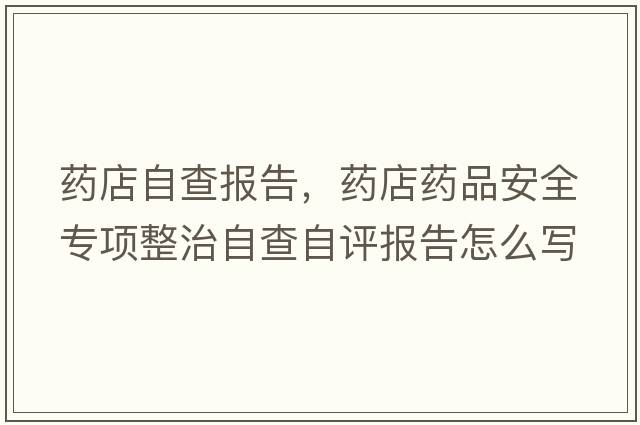 藥店自查報告，藥店藥品安全專(zhuān)項整治自查自評報告怎么寫(xiě)