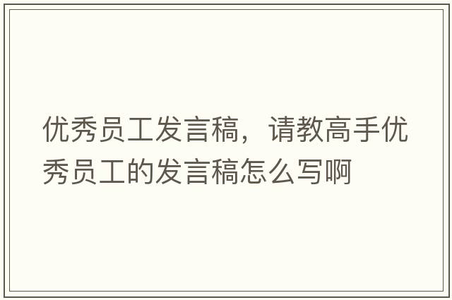 優(yōu)秀員工發(fā)言稿，請教高手優(yōu)秀員工的發(fā)言稿怎么寫(xiě)啊