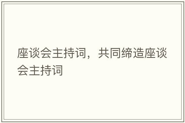 座談會(huì )主持詞，共同締造座談會(huì )主持詞