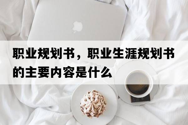 職業(yè)規劃書(shū)，職業(yè)生涯規劃書(shū)的主要內容是什么
