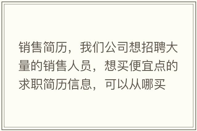 銷(xiāo)售簡(jiǎn)歷，我們公司想招聘大量的銷(xiāo)售人員，想買(mǎi)便宜點(diǎn)的求職簡(jiǎn)歷信息，可以從哪買(mǎi)